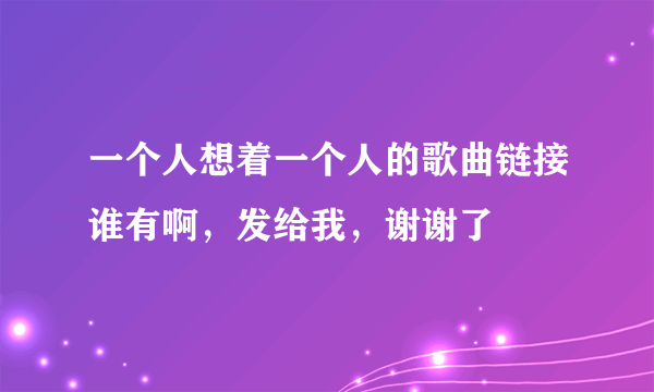 一个人想着一个人的歌曲链接谁有啊，发给我，谢谢了