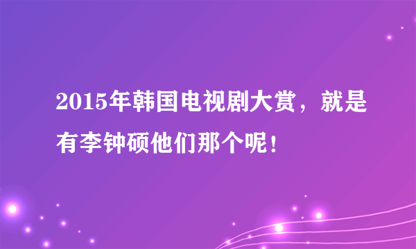 2015年韩国电视剧大赏，就是有李钟硕他们那个呢！