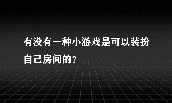 有没有一种小游戏是可以装扮自己房间的？