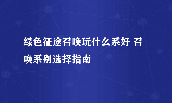 绿色征途召唤玩什么系好 召唤系别选择指南