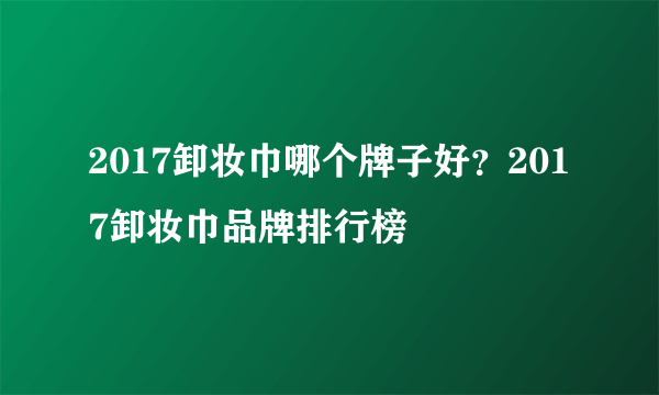 2017卸妆巾哪个牌子好？2017卸妆巾品牌排行榜