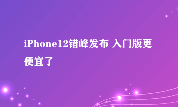 iPhone12错峰发布 入门版更便宜了