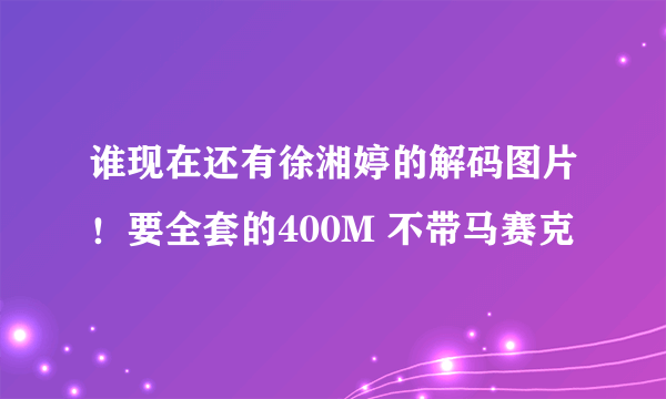 谁现在还有徐湘婷的解码图片！要全套的400M 不带马赛克