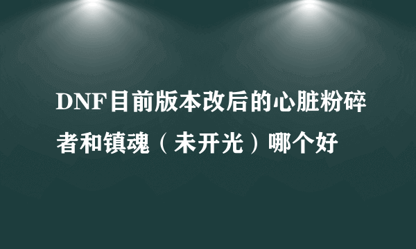 DNF目前版本改后的心脏粉碎者和镇魂（未开光）哪个好