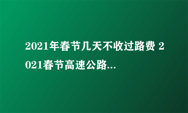 2021年春节几天不收过路费 2021春节高速公路免费通行时间一览表