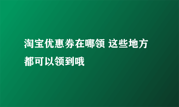 淘宝优惠券在哪领 这些地方都可以领到哦