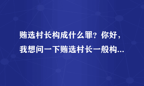 贿选村长构成什么罪？你好，我想问一下贿选村长一般构成什么罪？贿选村长怎么定罪处罚？