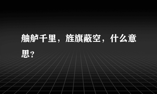 舳舻千里，旌旗蔽空，什么意思？