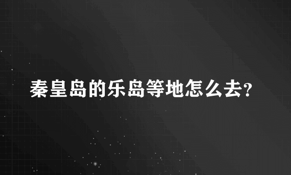 秦皇岛的乐岛等地怎么去？