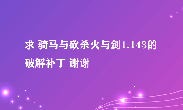 求 骑马与砍杀火与剑1.143的破解补丁 谢谢