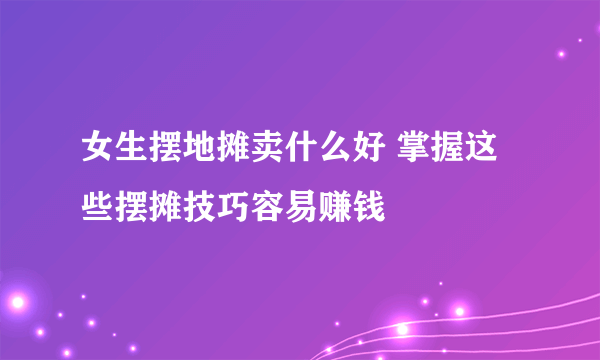 女生摆地摊卖什么好 掌握这些摆摊技巧容易赚钱