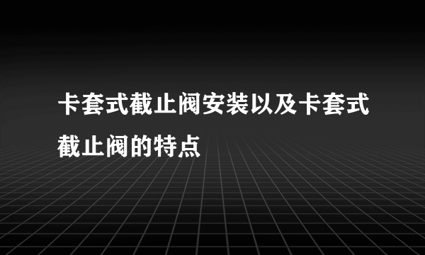 卡套式截止阀安装以及卡套式截止阀的特点