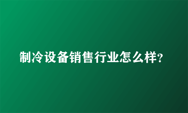 制冷设备销售行业怎么样？