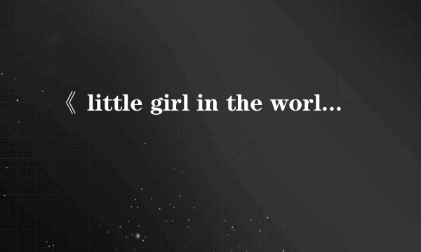 《 little girl in the world》的歌词翻译成中文是什么意思