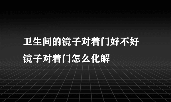 卫生间的镜子对着门好不好 镜子对着门怎么化解