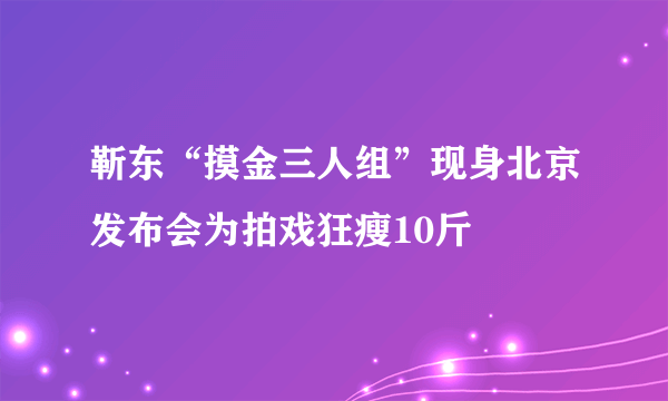 靳东“摸金三人组”现身北京发布会为拍戏狂瘦10斤