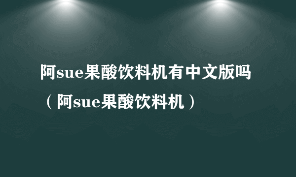 阿sue果酸饮料机有中文版吗（阿sue果酸饮料机）