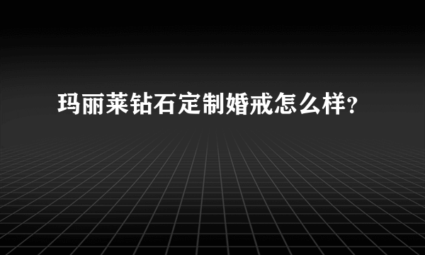 玛丽莱钻石定制婚戒怎么样？