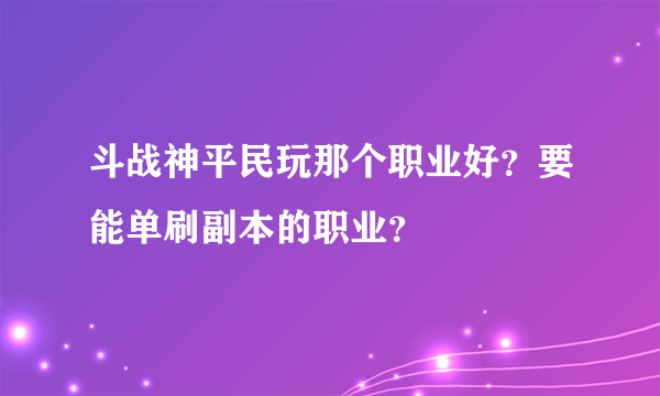 斗战神平民玩那个职业好？要能单刷副本的职业？