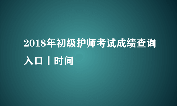 2018年初级护师考试成绩查询入口丨时间