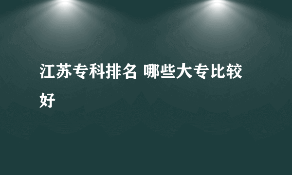 江苏专科排名 哪些大专比较好