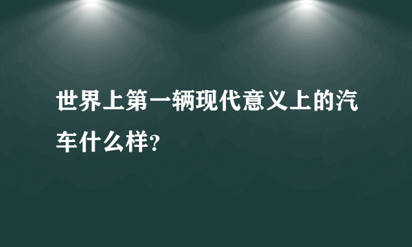 世界上第一辆现代意义上的汽车什么样？