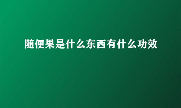 随便果是什么东西有什么功效