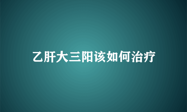 乙肝大三阳该如何治疗