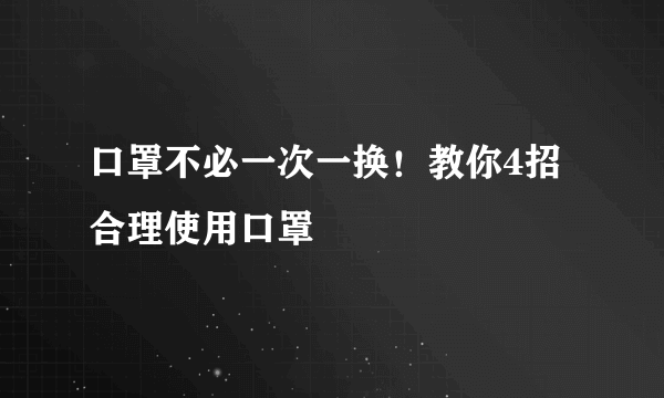 口罩不必一次一换！教你4招合理使用口罩