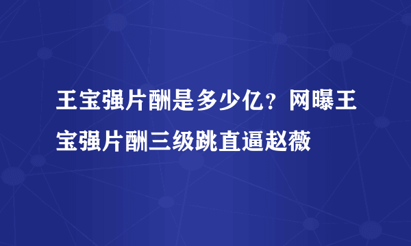 王宝强片酬是多少亿？网曝王宝强片酬三级跳直逼赵薇