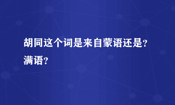 胡同这个词是来自蒙语还是？满语？