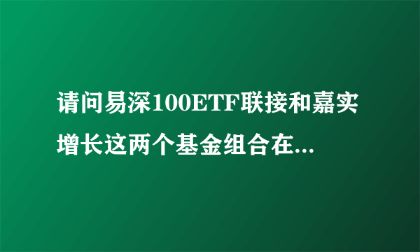 请问易深100ETF联接和嘉实增长这两个基金组合在一起每月定投怎么样？