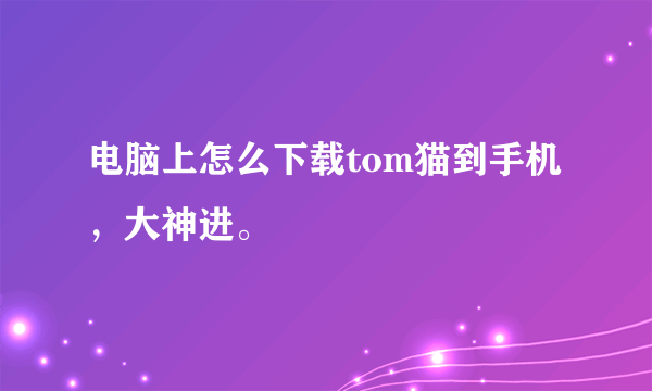 电脑上怎么下载tom猫到手机，大神进。