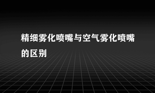 精细雾化喷嘴与空气雾化喷嘴的区别