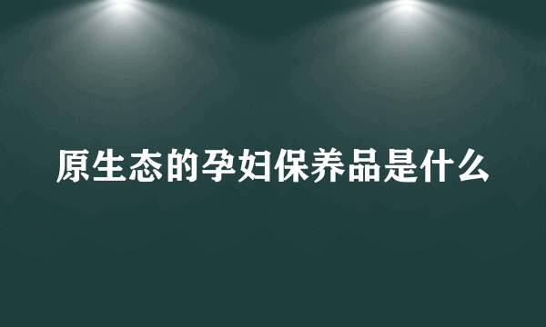 原生态的孕妇保养品是什么