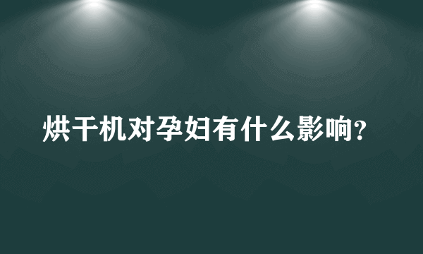 烘干机对孕妇有什么影响？