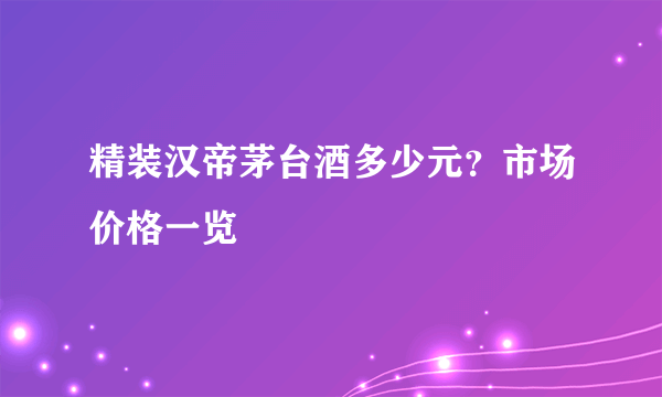 精装汉帝茅台酒多少元？市场价格一览