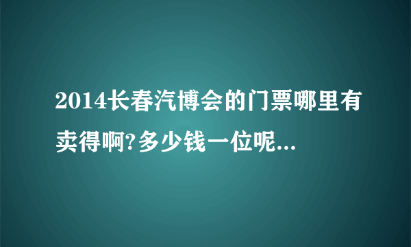 2014长春汽博会的门票哪里有卖得啊?多少钱一位呢?地点在哪里?怎么去最好啊?在线等!