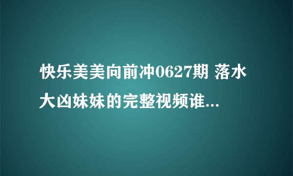 快乐美美向前冲0627期 落水大凶妹妹的完整视频谁有啊，能给我发一个吗？125749905