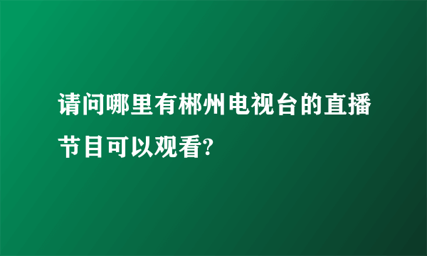 请问哪里有郴州电视台的直播节目可以观看?