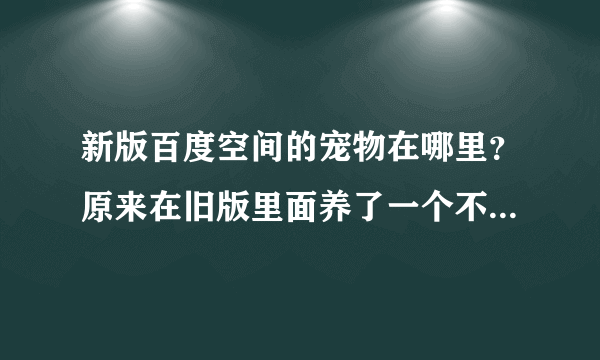 新版百度空间的宠物在哪里？原来在旧版里面养了一个不喂食的话不是饿死了？