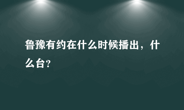 鲁豫有约在什么时候播出，什么台？