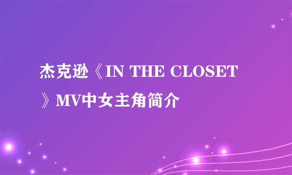 杰克逊《IN THE CLOSET 》MV中女主角简介