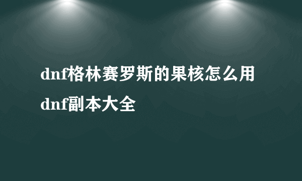 dnf格林赛罗斯的果核怎么用 dnf副本大全