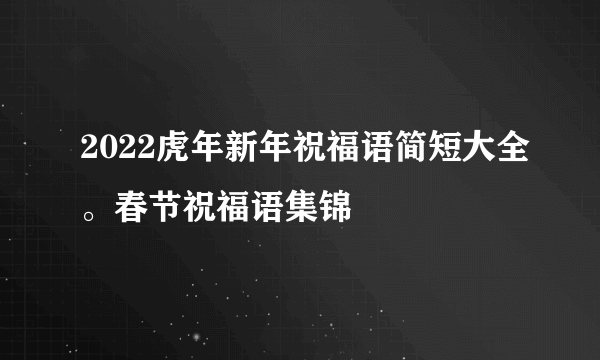 2022虎年新年祝福语简短大全。春节祝福语集锦