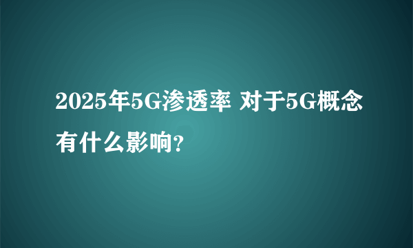 2025年5G渗透率 对于5G概念有什么影响？