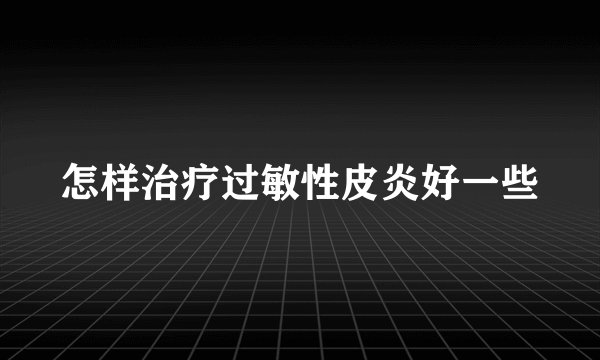 怎样治疗过敏性皮炎好一些