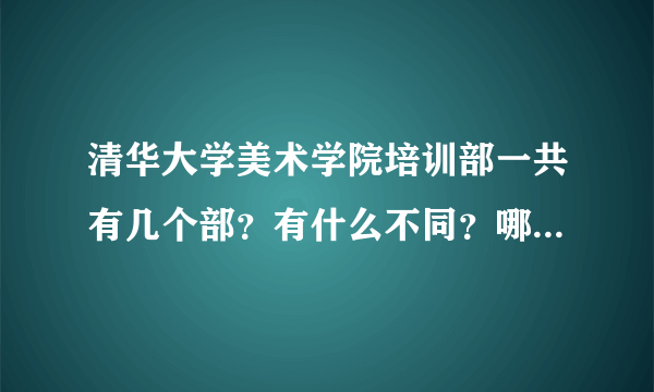 清华大学美术学院培训部一共有几个部？有什么不同？哪个好啊？