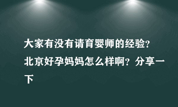 大家有没有请育婴师的经验？北京好孕妈妈怎么样啊？分享一下