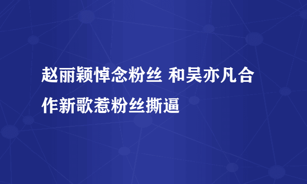 赵丽颖悼念粉丝 和吴亦凡合作新歌惹粉丝撕逼